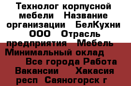 Технолог корпусной мебели › Название организации ­ БелКухни, ООО › Отрасль предприятия ­ Мебель › Минимальный оклад ­ 45 000 - Все города Работа » Вакансии   . Хакасия респ.,Саяногорск г.